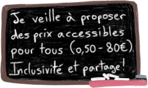 Je veille a proposer des prix accessibles pour tous, de 0,50 a 80 euros. Inclusivite et partage.